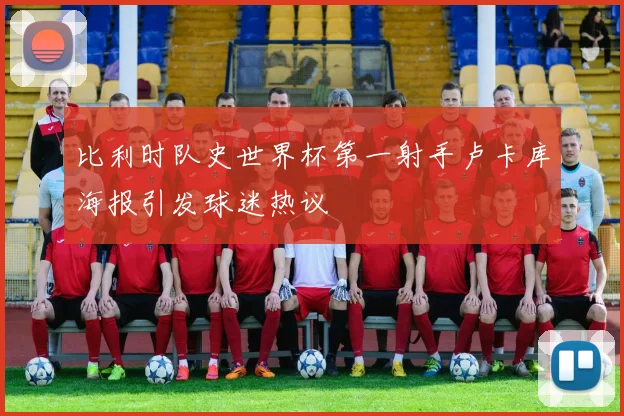 比利时队史世界杯第一射手卢卡库海报引发球迷热议