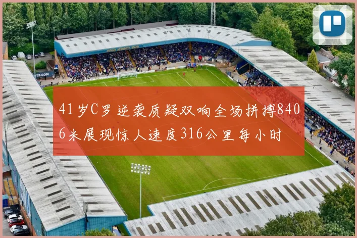 41岁C罗逆袭质疑双响全场拼搏8406米展现惊人速度316公里每小时