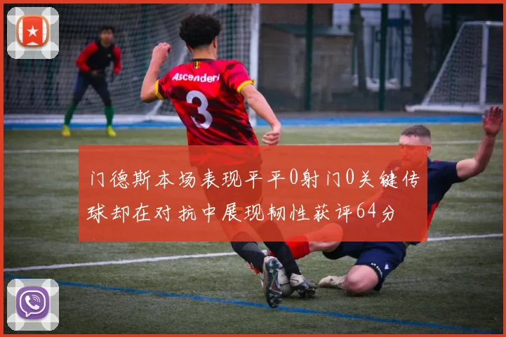 门德斯本场表现平平0射门0关键传球却在对抗中展现韧性获评64分