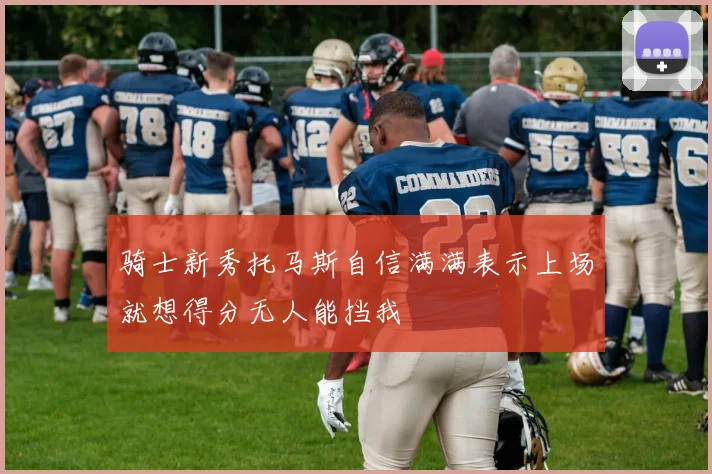 骑士新秀托马斯自信满满表示上场就想得分无人能挡我
