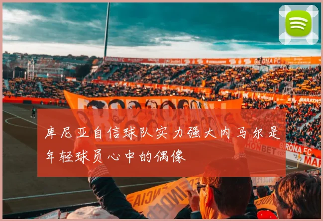 库尼亚自信球队实力强大内马尔是年轻球员心中的偶像