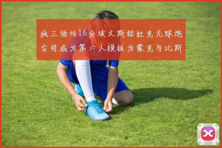 疯三场均16分埃文斯称杜克无球炮台将成为第六人模板为蒙克与比斯利