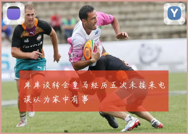 库库谈转会皇马经历五次未接来电误以为家中有事
