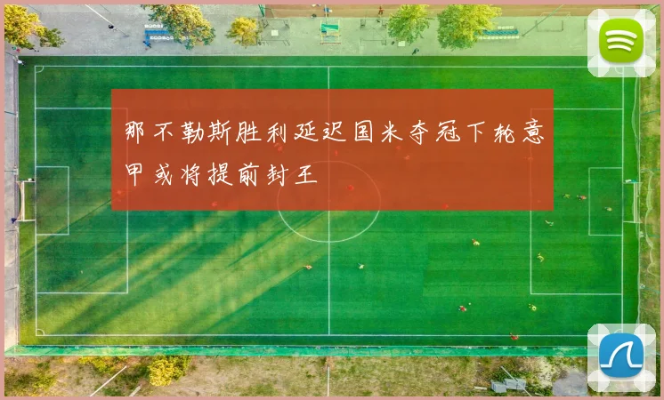 那不勒斯胜利延迟国米夺冠下轮意甲或将提前封王