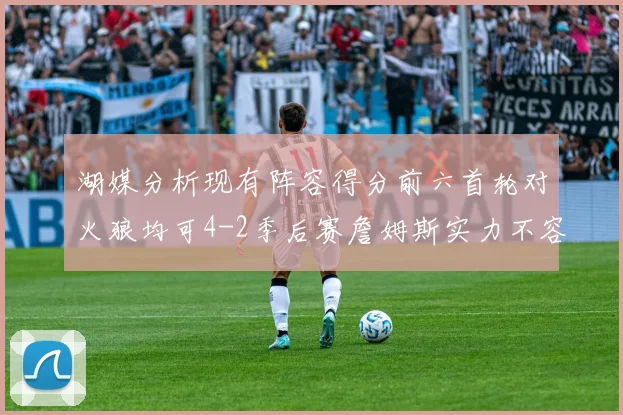 湖媒分析现有阵容得分前六首轮对火狼均可4-2季后赛詹姆斯实力不容小觑