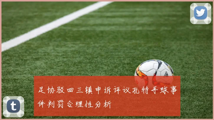 足协驳回三镇申诉评议孔特手球事件判罚合理性分析