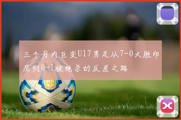 三个月内巨变U17男足从7-0大胜印尼到0-1被绝杀的反差之路