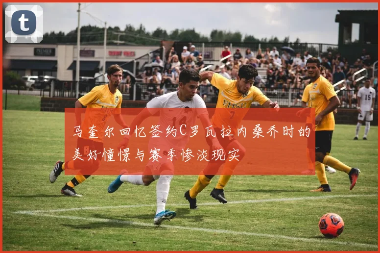 马奎尔回忆签约C罗瓦拉内桑乔时的美好憧憬与赛季惨淡现实