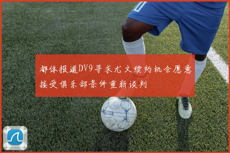 都体报道DV9寻求尤文续约机会愿意接受俱乐部条件重新谈判