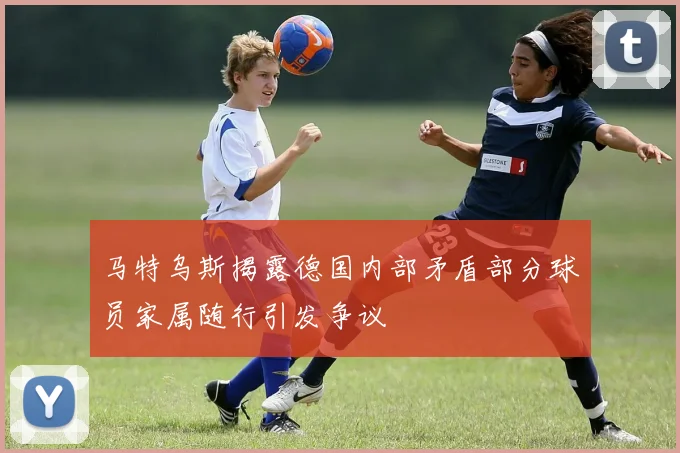 马特乌斯揭露德国内部矛盾部分球员家属随行引发争议