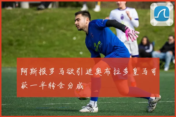 阿斯报罗马欲引进奥布拉多皇马可获一半转会分成