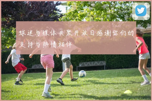 球迷与媒体共聚开放日感谢你们的支持与热情相伴
