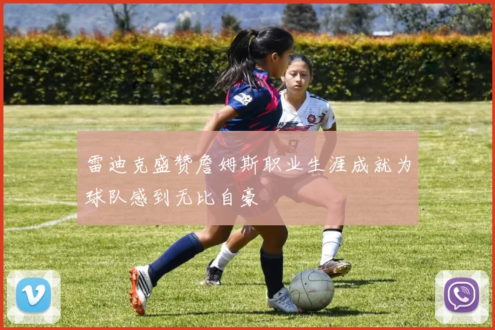 雷迪克盛赞詹姆斯职业生涯成就为球队感到无比自豪
