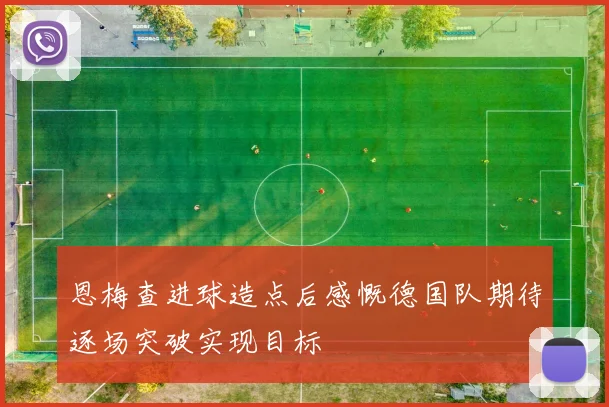 恩梅查进球造点后感慨德国队期待逐场突破实现目标