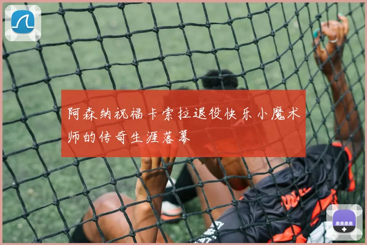 阿森纳祝福卡索拉退役快乐小魔术师的传奇生涯落幕