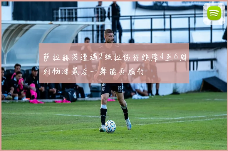 萨拉赫若遭遇2级拉伤将缺席4至6周利物浦最后一舞能否成行
