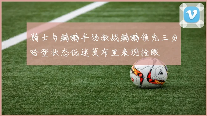 骑士与鹈鹕半场激战鹈鹕领先三分哈登状态低迷莫布里表现抢眼