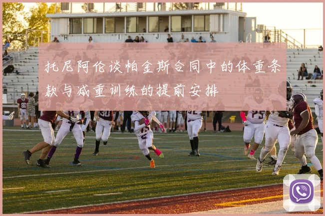 托尼阿伦谈帕金斯合同中的体重条款与减重训练的提前安排
