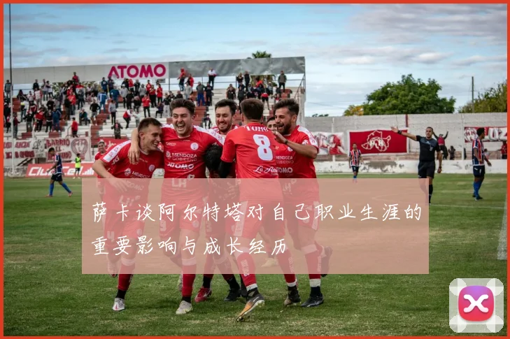 萨卡谈阿尔特塔对自己职业生涯的重要影响与成长经历