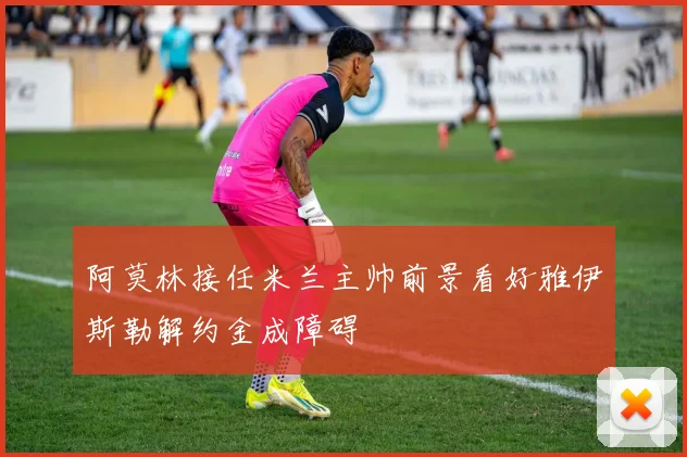 阿莫林接任米兰主帅前景看好雅伊斯勒解约金成障碍