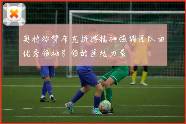奥特称赞布克拼搏精神强调团队由优秀领袖引领的团结力量